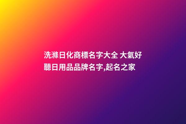 洗滌日化商標名字大全 大氣好聽日用品品牌名字,起名之家-第1張-商標起名-玄機派